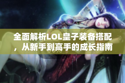 全面解析LOL皇子装备搭配，从新手到高手的成长指南