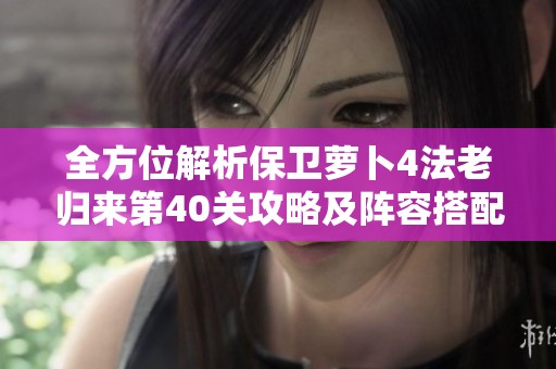 全方位解析保卫萝卜4法老归来第40关攻略及阵容搭配技巧