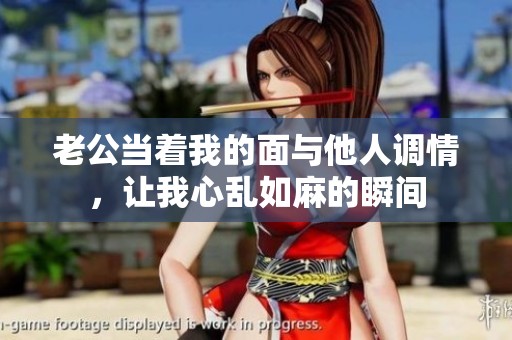 老公当着我的面与他人调情，让我心乱如麻的瞬间