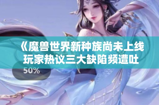 《魔兽世界新种族尚未上线 玩家热议三大缺陷频遭吐槽》