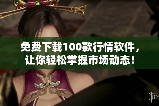 免费下载100款行情软件，让你轻松掌握市场动态！