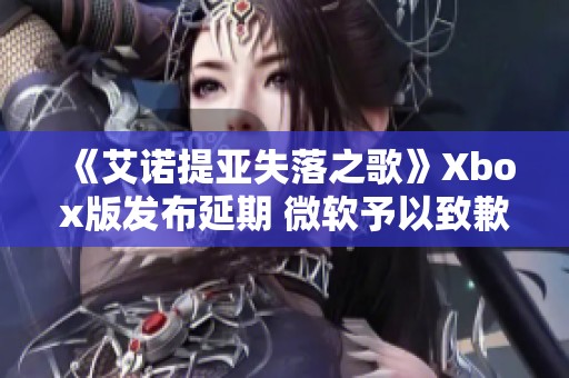 《艾诺提亚失落之歌》Xbox版发布延期 微软予以致歉与说明