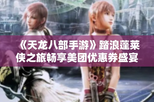 《天龙八部手游》踏浪蓬莱侠之旅畅享美团优惠券盛宴