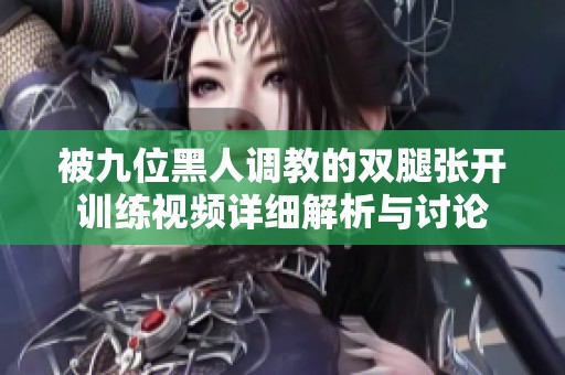 被九位黑人调教的双腿张开训练视频详细解析与讨论