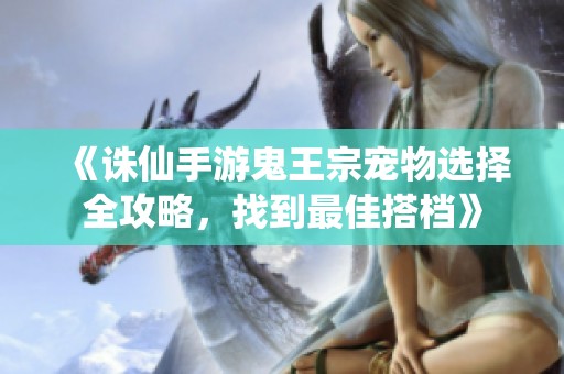 《诛仙手游鬼王宗宠物选择全攻略，找到最佳搭档》