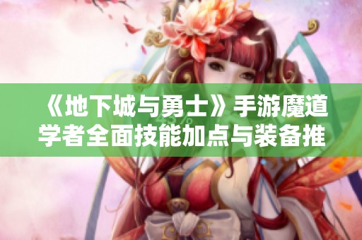 《地下城与勇士》手游魔道学者全面技能加点与装备推荐指南