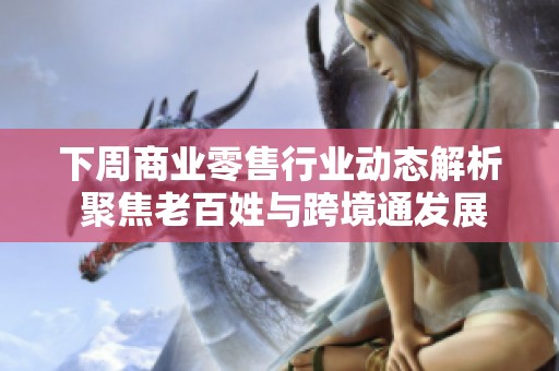 下周商业零售行业动态解析 聚焦老百姓与跨境通发展趋势