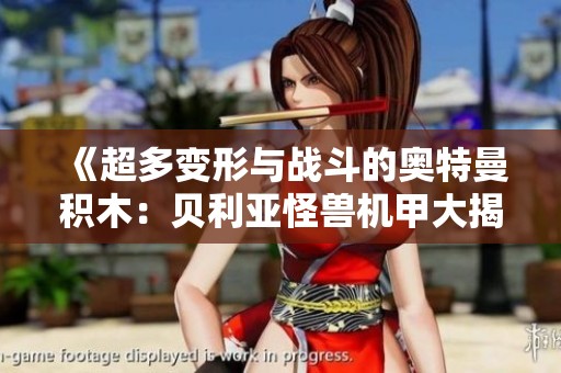 《超多变形与战斗的奥特曼积木：贝利亚怪兽机甲大揭秘》