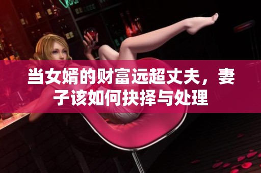 当女婿的财富远超丈夫，妻子该如何抉择与处理