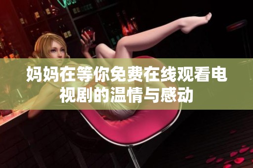 妈妈在等你免费在线观看电视剧的温情与感动