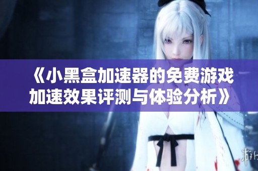 《小黑盒加速器的免费游戏加速效果评测与体验分析》