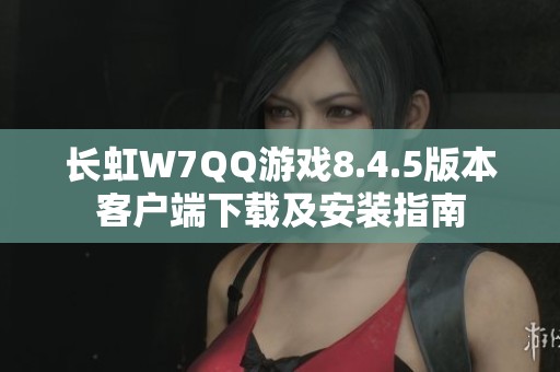 长虹W7QQ游戏8.4.5版本客户端下载及安装指南