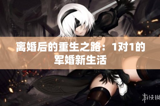 离婚后的重生之路：1对1的军婚新生活