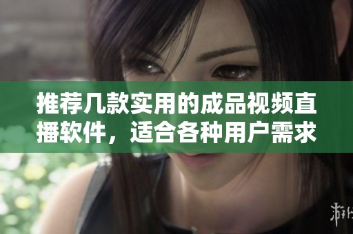 推荐几款实用的成品视频直播软件，适合各种用户需求