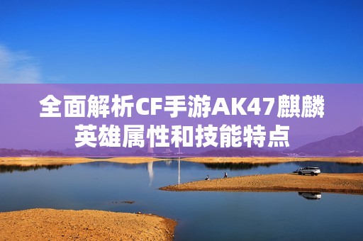 全面解析CF手游AK47麒麟英雄属性和技能特点