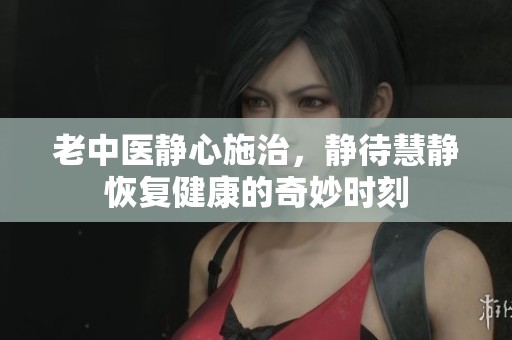 老中医静心施治，静待慧静恢复健康的奇妙时刻