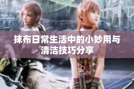 抹布日常生活中的小妙用与清洁技巧分享