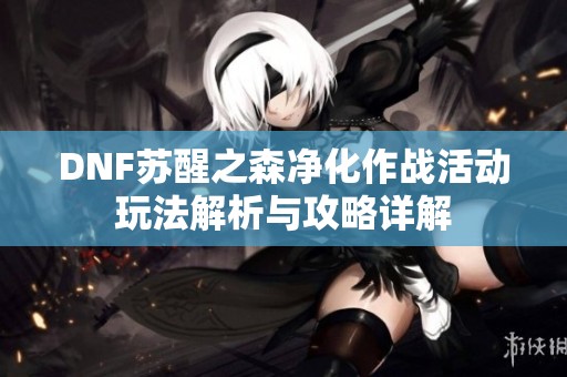 DNF苏醒之森净化作战活动玩法解析与攻略详解