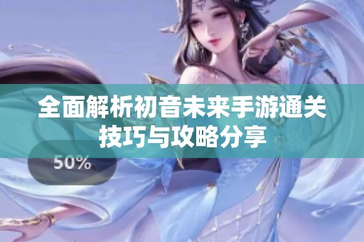 全面解析初音未来手游通关技巧与攻略分享