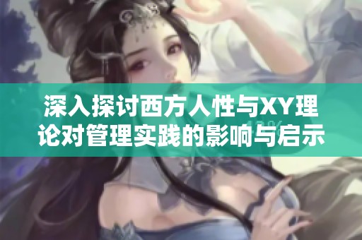 深入探讨西方人性与XY理论对管理实践的影响与启示