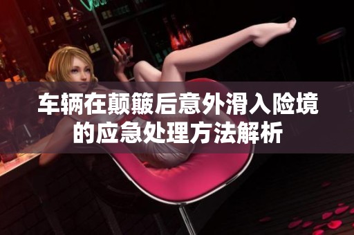 车辆在颠簸后意外滑入险境的应急处理方法解析