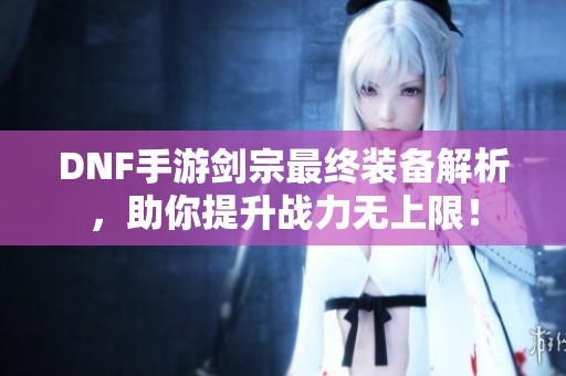 DNF手游剑宗最终装备解析，助你提升战力无上限！