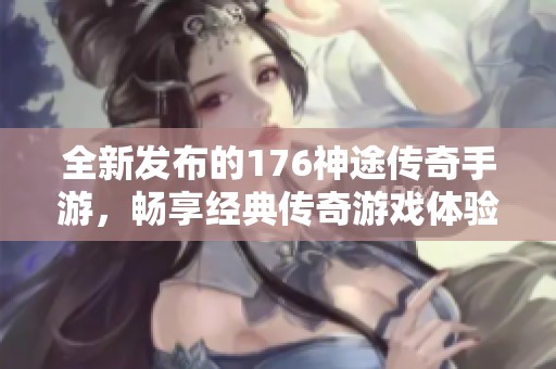 全新发布的176神途传奇手游，畅享经典传奇游戏体验