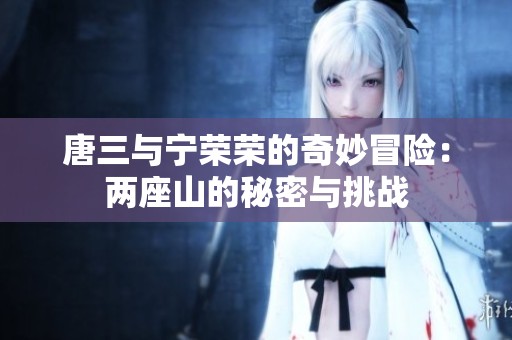 唐三与宁荣荣的奇妙冒险：两座山的秘密与挑战