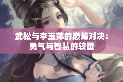 武松与李玉萍的巅峰对决：勇气与智慧的较量