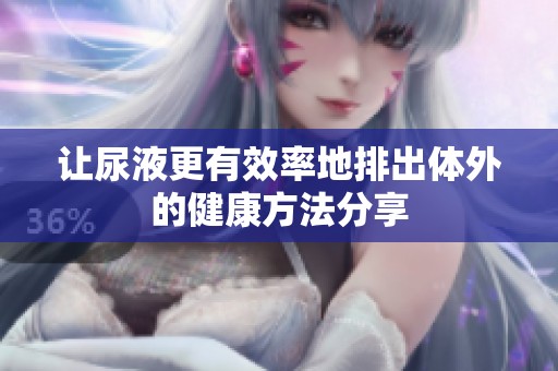 让尿液更有效率地排出体外的健康方法分享
