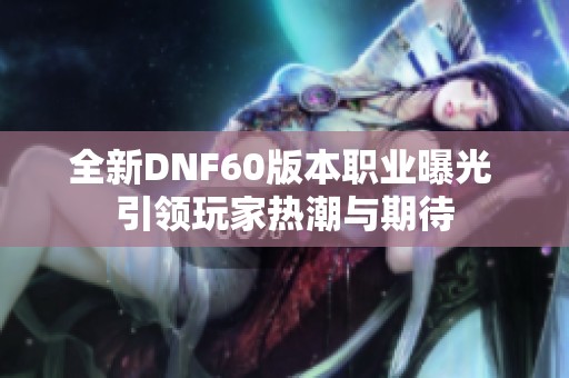 全新DNF60版本职业曝光 引领玩家热潮与期待
