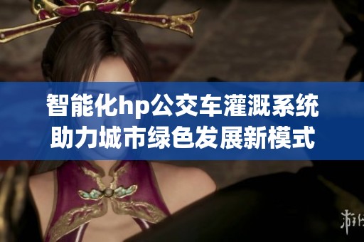 智能化hp公交车灌溉系统助力城市绿色发展新模式