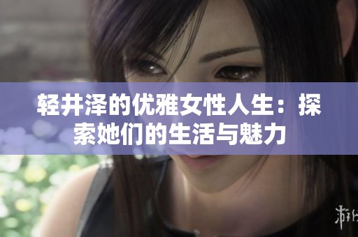 轻井泽的优雅女性人生：探索她们的生活与魅力
