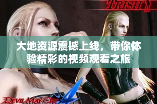 大地资源震撼上线，带你体验精彩的视频观看之旅
