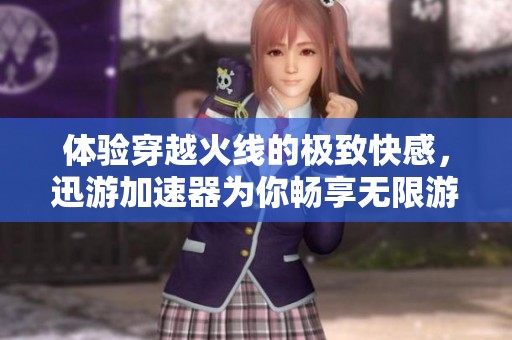 体验穿越火线的极致快感，迅游加速器为你畅享无限游戏乐趣