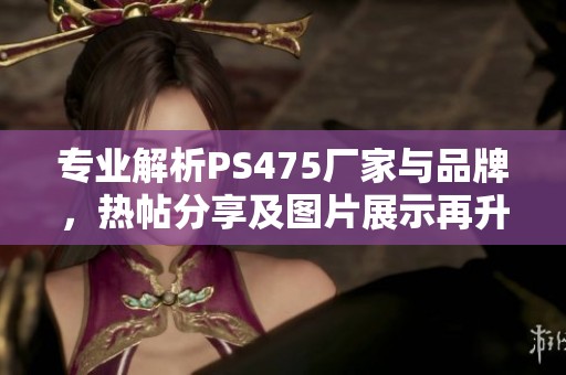 专业解析PS475厂家与品牌，热帖分享及图片展示再升级