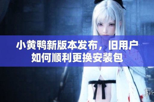 小黄鸭新版本发布，旧用户如何顺利更换安装包