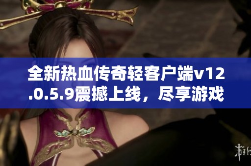 全新热血传奇轻客户端v12.0.5.9震撼上线，尽享游戏乐趣
