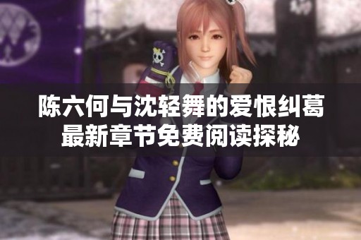 陈六何与沈轻舞的爱恨纠葛最新章节免费阅读探秘