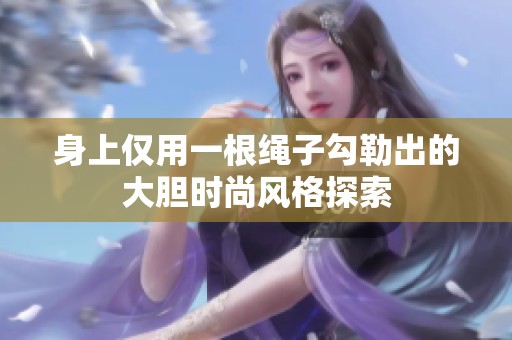 身上仅用一根绳子勾勒出的大胆时尚风格探索
