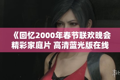 《回忆2000年春节联欢晚会精彩家庭片 高清蓝光版在线观看》