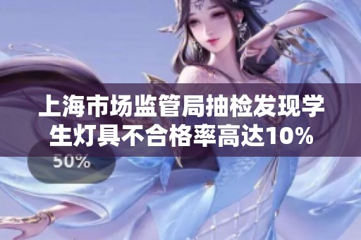 上海市场监管局抽检发现学生灯具不合格率高达10%