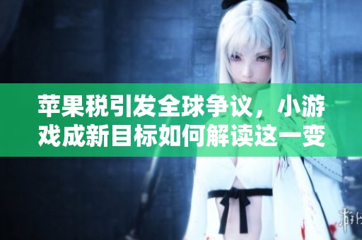 苹果税引发全球争议，小游戏成新目标如何解读这一变化