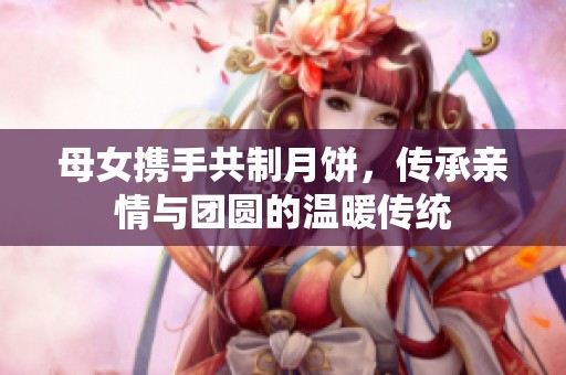 母女携手共制月饼，传承亲情与团圆的温暖传统