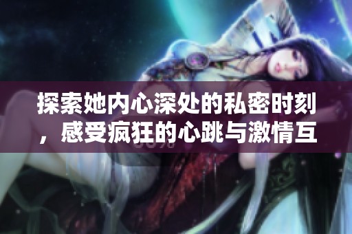 探索她内心深处的私密时刻，感受疯狂的心跳与激情互动