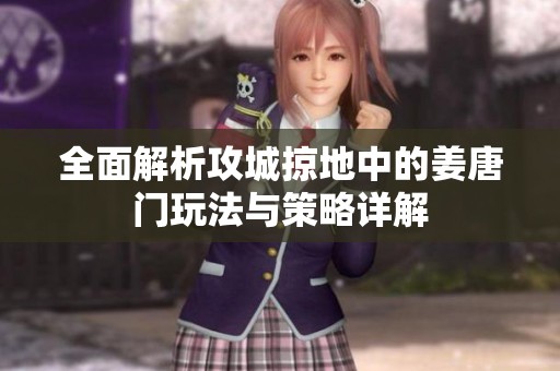 全面解析攻城掠地中的姜唐门玩法与策略详解