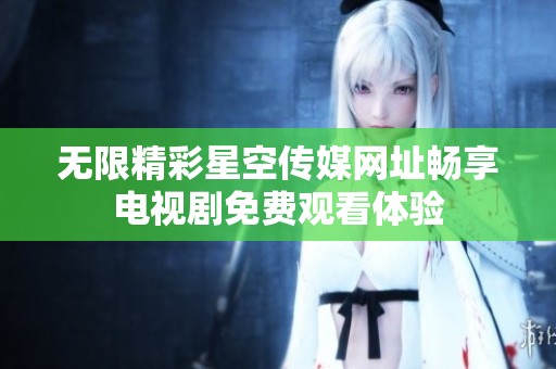 无限精彩星空传媒网址畅享电视剧免费观看体验