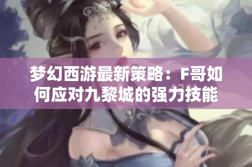 梦幻西游最新策略：F哥如何应对九黎城的强力技能