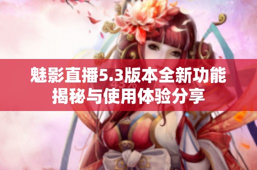 魅影直播5.3版本全新功能揭秘与使用体验分享