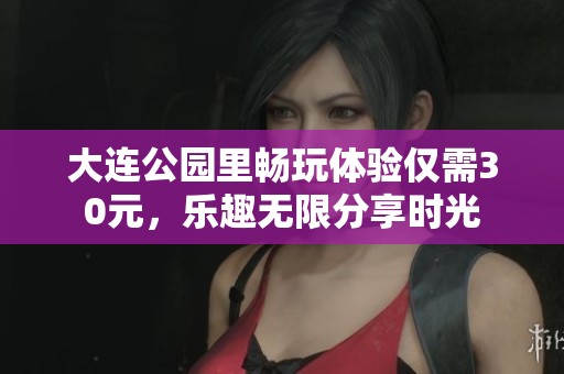 大连公园里畅玩体验仅需30元，乐趣无限分享时光